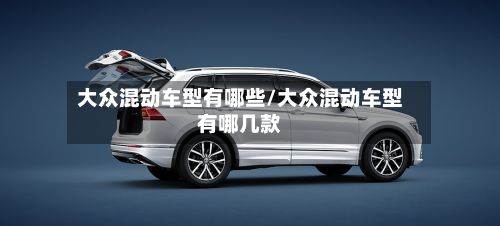 大众混动车型有哪些/大众混动车型有哪几款
