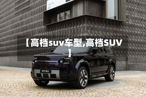 【高档suv车型,高档SUV】