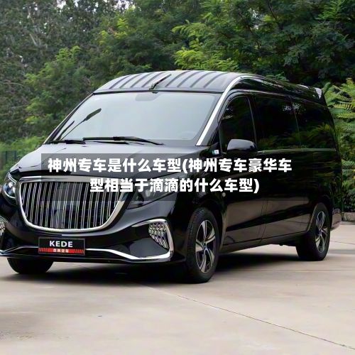 神州专车是什么车型(神州专车豪华车型相当于滴滴的什么车型)