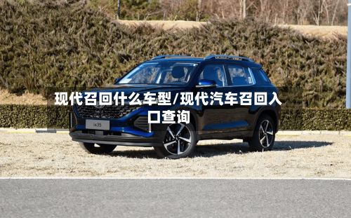 现代召回什么车型/现代汽车召回入口查询