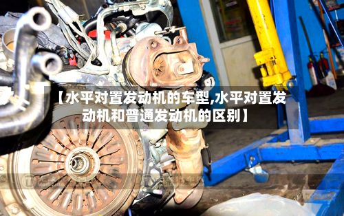 【水平对置发动机的车型,水平对置发动机和普通发动机的区别】