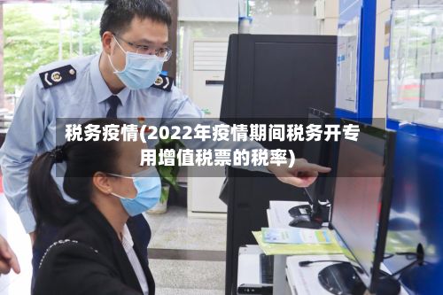 税务疫情(2022年疫情期间税务开专用增值税票的税率)
