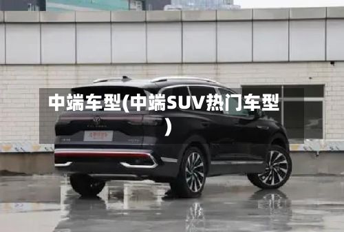 中端车型(中端SUV热门车型)-第2张图片