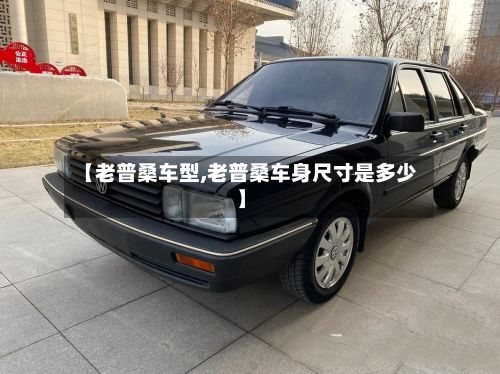【老普桑车型,老普桑车身尺寸是多少】-第2张图片