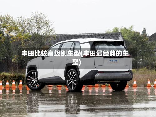 丰田比较高级别车型(丰田最经典的车型)