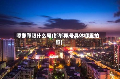 嗯邯郸限什么号(邯郸限号具体哪里拍照)