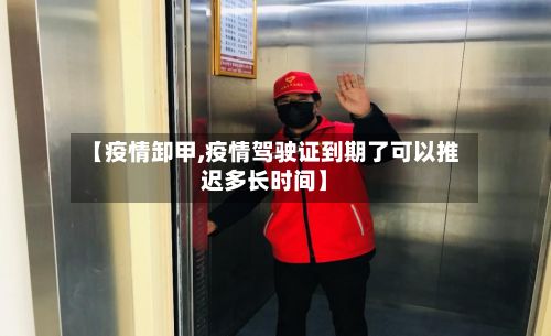 【疫情卸甲,疫情驾驶证到期了可以推迟多长时间】-第2张图片