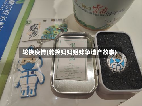 轮换疫情(轮换妈妈姐妹争遗产故事)-第2张图片