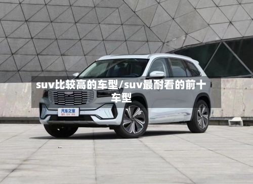 suv比较高的车型/suv最耐看的前十车型