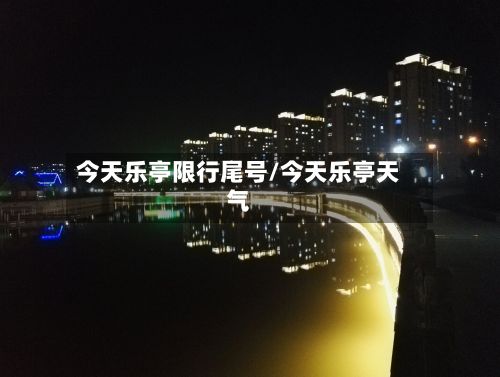 今天乐亭限行尾号/今天乐亭天气-第3张图片