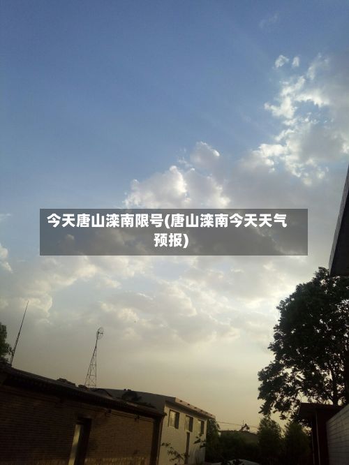 今天唐山滦南限号(唐山滦南今天天气预报)