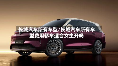 长城汽车所有车型/长城汽车所有车型费用轿车适合女生开吗