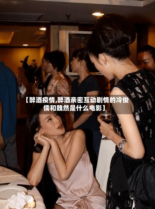 【醉酒疫情,醉酒亲密互动剧情的冷俊儒和魏然是什么电影】-第2张图片