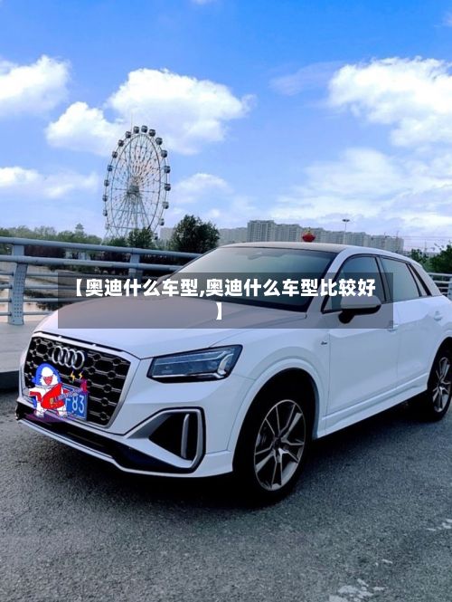 【奥迪什么车型,奥迪什么车型比较好】-第3张图片