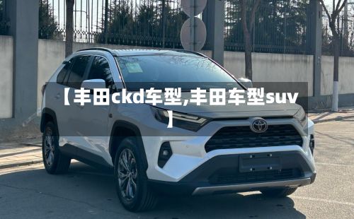 【丰田ckd车型,丰田车型suv】