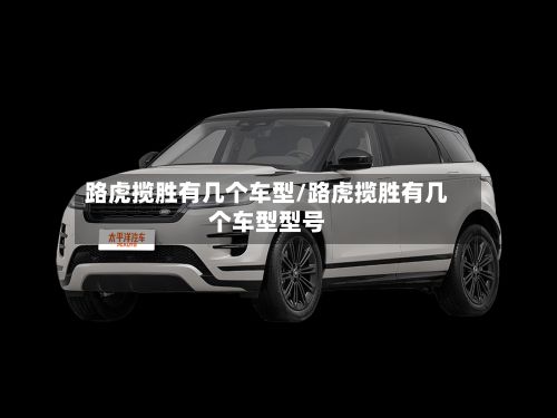 路虎揽胜有几个车型/路虎揽胜有几个车型型号