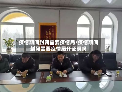 疫情期间封闭需要疫情局/疫情期间封闭需要疫情局开证明吗