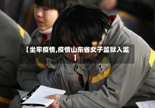 【坐牢疫情,疫情山东省女子监狱入监】