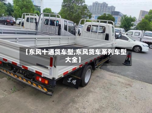 【东风十通货车型,东风货车系列车型大全】-第2张图片