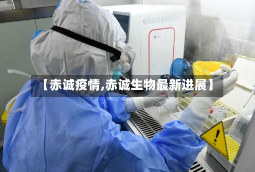 【赤诚疫情,赤诚生物最新进展】-第2张图片