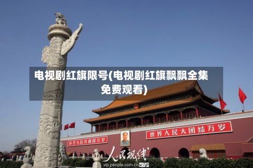 电视剧红旗限号(电视剧红旗飘飘全集免费观看)