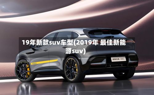 19年新款suv车型(2019年 最佳新能源suv)