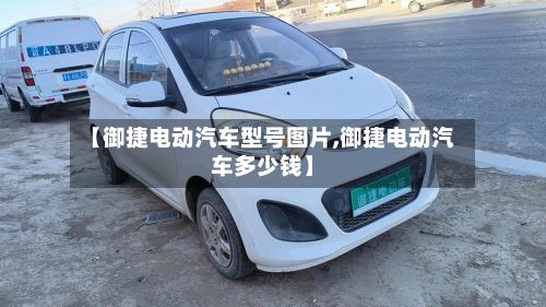 【御捷电动汽车型号图片,御捷电动汽车多少钱】