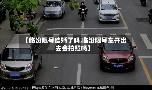 【临汾限号结婚了吗,临汾限号车开出去会拍照吗】-第3张图片