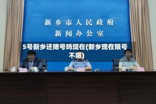 5号新乡还限号吗现在(新乡现在限号不限)-第2张图片
