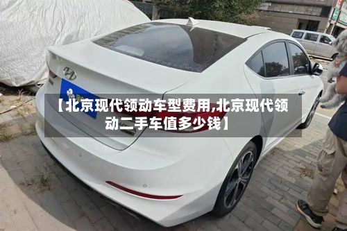 【北京现代领动车型费用,北京现代领动二手车值多少钱】-第2张图片