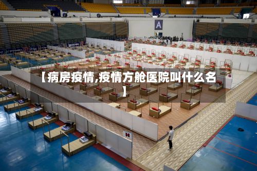 【病房疫情,疫情方舱医院叫什么名】