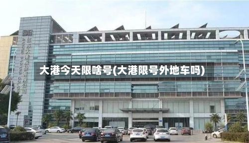 大港今天限啥号(大港限号外地车吗)-第2张图片
