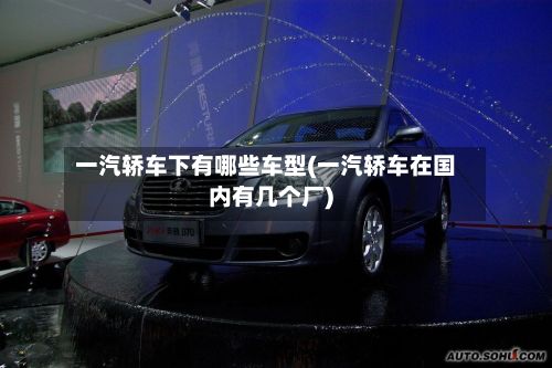 一汽轿车下有哪些车型(一汽轿车在国内有几个厂)