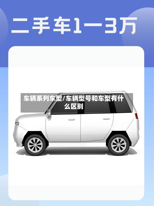 车辆系列车型/车辆型号和车型有什么区别-第2张图片