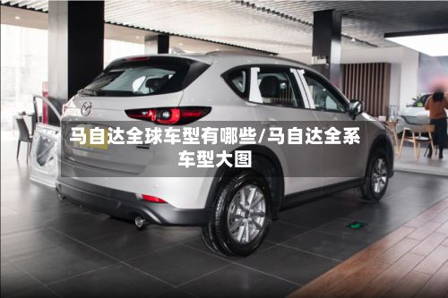 马自达全球车型有哪些/马自达全系车型大图