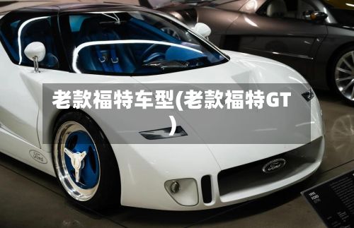 老款福特车型(老款福特GT)