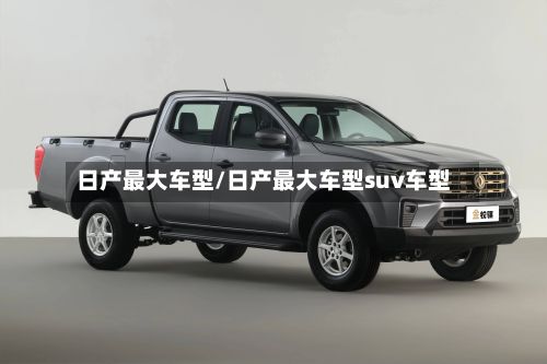 日产最大车型/日产最大车型suv车型