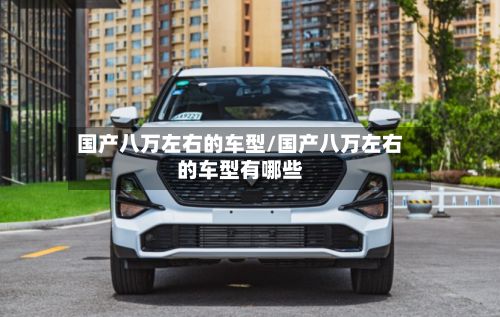 国产八万左右的车型/国产八万左右的车型有哪些-第2张图片