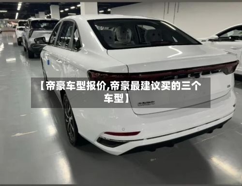 【帝豪车型报价,帝豪最建议买的三个车型】