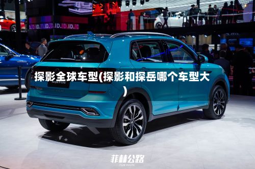 探影全球车型(探影和探岳哪个车型大)-第2张图片
