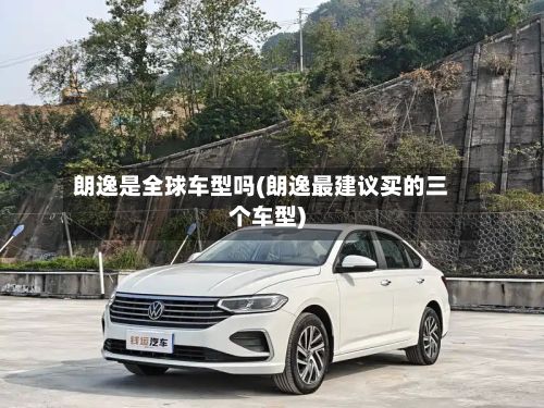 朗逸是全球车型吗(朗逸最建议买的三个车型)