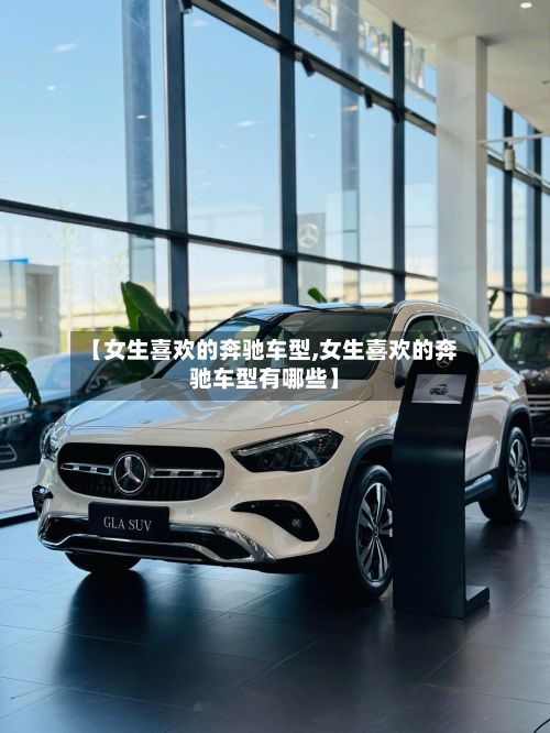 【女生喜欢的奔驰车型,女生喜欢的奔驰车型有哪些】