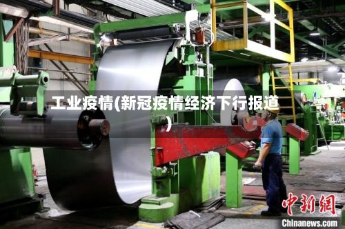 工业疫情(新冠疫情经济下行报道)-第3张图片