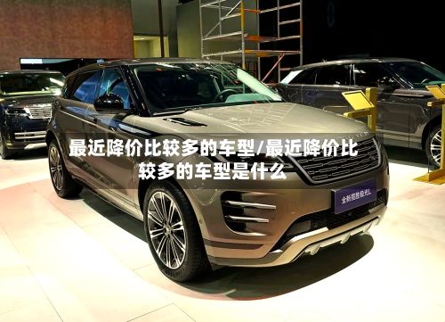 最近降价比较多的车型/最近降价比较多的车型是什么-第2张图片