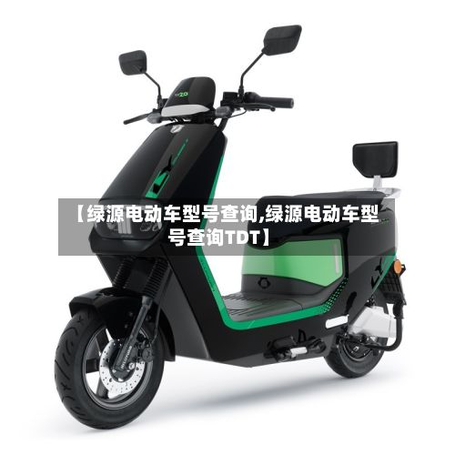 【绿源电动车型号查询,绿源电动车型号查询TDT】-第2张图片