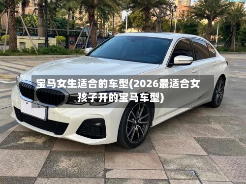宝马女生适合的车型(2026最适合女孩子开的宝马车型)