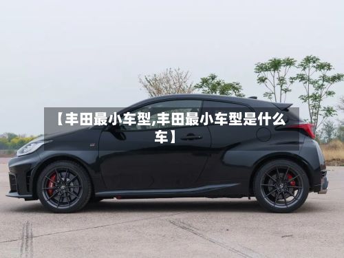 【丰田最小车型,丰田最小车型是什么车】