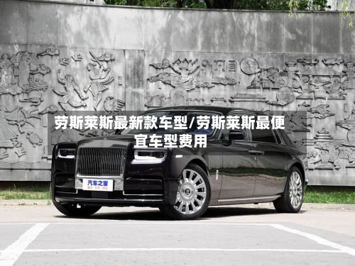 劳斯莱斯最新款车型/劳斯莱斯最便宜车型费用