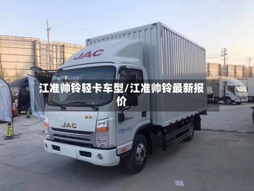江准帅铃轻卡车型/江准帅铃最新报价