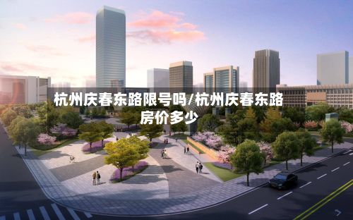 杭州庆春东路限号吗/杭州庆春东路房价多少
